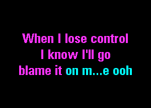 When I lose control

I know I'll go
blame it on m...e ooh