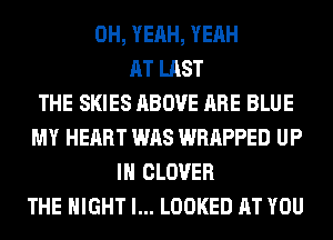OH, YEAH, YEAH
AT LAST
THE SKIES ABOVE ARE BLUE
MY HEART WAS WRAPPED UP
IN CLOVER
THE NIGHT l... LOOKED AT YOU