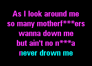 As I look around me
so many motherfmmers

wanna down me
but ain't no nemga
never drown me
