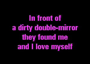 In front of
a dirty doubIe-mirror

they found me
and I love myself