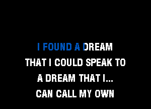 I FOUND A DREAM

THAT I COULD SPEAK TO
A DREAM THRT I...
CAN CALL MY OWN