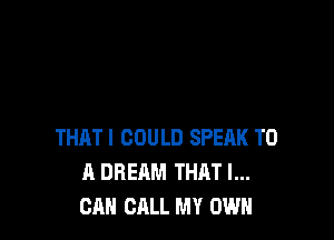 THAT! COULD SPEAK TO
A DREAM THAT I...
OAN CALL MY OWN