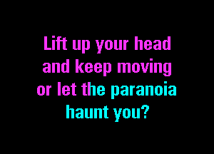 Lift up your head
and keep moving

or let the paranoia
hauntyou?