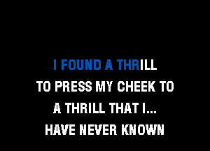 I FOUND A THRILL
T0 PRESS MY CHEEK TO
A THRILL THAT I...

HAVE NEVER KNOWN l