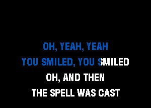 OH, YEAH, YEAH

YOU SMILED, YOU SMILED
0H, AND THE
THE SPELL WAS CAST