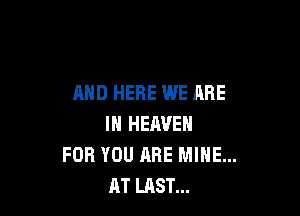 AND HERE WE ARE

IN HEAVEN
FOR YOU ARE MINE...
AT LAST...