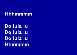 Hhhmmmm

Do lula lu

Do lula lu
Do lula lu
Hhmmmm