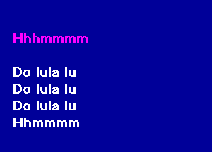 Do lula lu

Do lula lu
Do lula lu
Hhmmmm