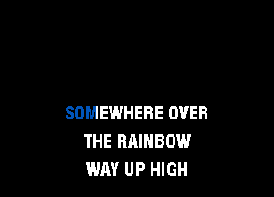 SOMEWHERE OVER
THE RAINBOW
WAY UP HIGH