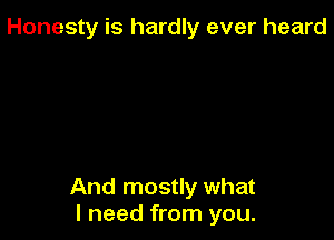 Honesty is hardly ever heard

And mostly what
I need from you.