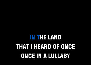 IN THE LAND
THATI HEARD 0F ONCE
ONCE IN A LULLABY