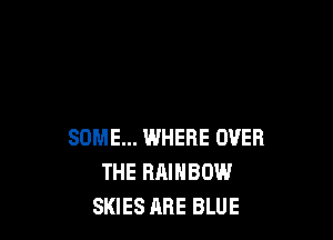 SOME... WHERE OVER
THE RAINBOW
SKIES ARE BLUE