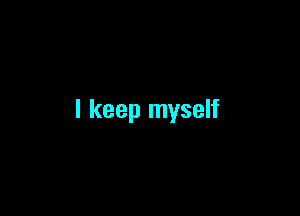 I keep myself