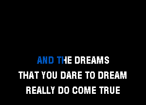 AND THE DREAMS
THAT YOU DARE TO DREAM
REALLY DO COME TRUE