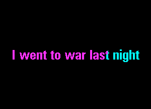 I went to war last night