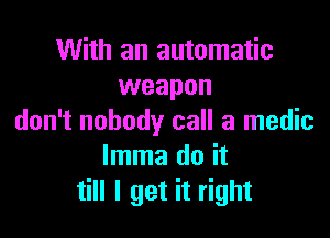 With an automatic
weapon

don't nobody call a medic
lmma do it
till I get it right