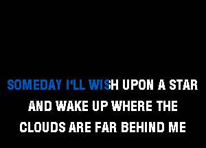 SOMEDAY I'LL WISH UPON A STAR
AND WAKE UP WHERE THE
CLOUDS ARE FAR BEHIND ME