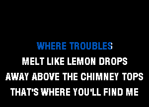 WHERE TROUBLES
MELT LIKE LEMON DROPS
AWAY ABOVE THE CHIMNEY TOPS
THAT'S WHERE YOU'LL FIND ME