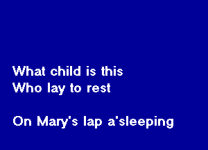 What child is this
Who lay to rest

On Mary's lap a'sleeping