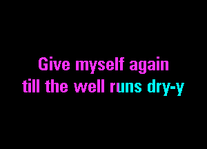 Give myself again

till the well runs dry-y