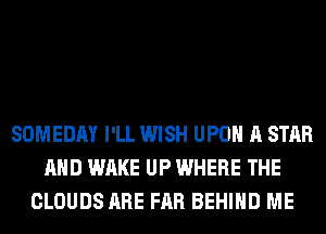SOMEDAY I'LL WISH UPON A STAR
AND WAKE UP WHERE THE
CLOUDS ARE FAR BEHIND ME