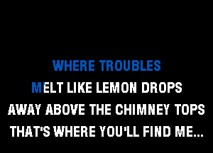 WHERE TROUBLES
MELT LIKE LEMON DROPS
AWAY ABOVE THE CHIMNEY TOPS
THAT'S WHERE YOU'LL FIND ME...