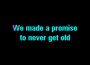 We made a promise

to never get old