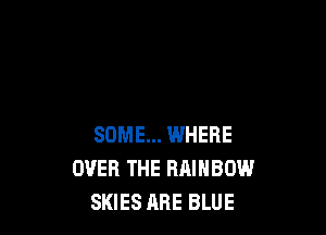 SOME... IWHERE
OVER THE RAINBOW
SKIES ARE BLUE