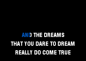 AND THE DREAMS
THAT YOU DARE TO DREAM
REALLY DO COME TRUE