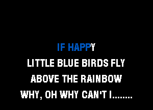 IF HAPPY
LITTLE BLUE BIRDS FLY
ABOVE THE RAINBOW
WHY, 0H WHY CAN'TI ........