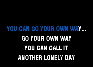 YOU CAN GO YOUR OWN WAY...
GO YOUR OWN WAY
YOU CAN CALL IT
ANOTHER LONELY DAY