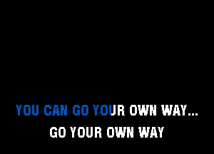 YOU CAN GO YOUR OWN WAY...
GO YOUR OWN WAY