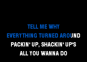 TELL ME WHY
EVERYTHING TURNED AROUND
PACKIH' UP, SHACKIH' UP'S
ALL YOU WANNA DO
