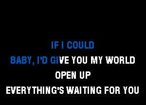 IF I COULD
BABY, I'D GIVE YOU MY WORLD
OPEN UP
EVERYTHIHG'S WAITING FOR YOU