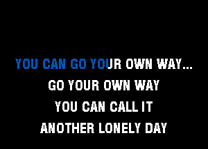 YOU CAN GO YOUR OWN WAY...
GO YOUR OWN WAY
YOU CAN CALL IT
ANOTHER LONELY DAY