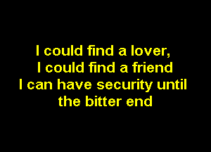 I could fund a lover,
I could find a friend

I can have security until
the bitter end