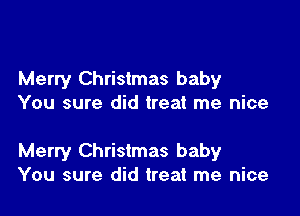 Merry Christmas baby
You sure did treat me nice

Merry Christmas baby
You sure did treat me nice