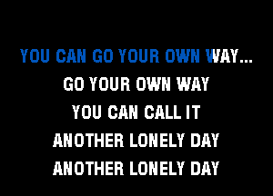 YOU CAN GO YOUR OWN WAY...
GO YOUR OWN WAY
YOU CAN CALL IT
ANOTHER LONELY DAY
ANOTHER LONELY DAY