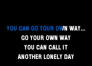 YOU CAN GO YOUR OWN WAY...
GO YOUR OWN WAY
YOU CAN CALL IT
ANOTHER LONELY DAY