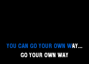 YOU CAN GO YOUR OWN WAY...
GO YOUR OWN WAY