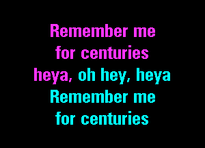Remember me
for centuries

heya. oh hey, heya
Remember me
for centuries