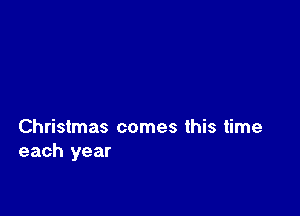 Christmas comes this time
each year