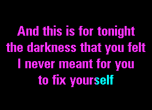 And this is for tonight
the darkness that you felt
I never meant for you
to fix yourself