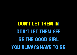 DON'T LET THEM I
DON'T LET THEM SEE
BE THE GOOD GIRL
YOU ALWAYS HAVE TO BE