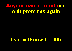 Anyone can comfort me
with promises again

I know I know-Oh-OOh