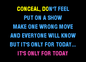 COHCEAL, DON'T FEEL
PUT ON A SHOW
MAKE OHE WRONG MOVE
AND EVERYONE WILL KNOW
BUT IT'S ONLY FOR TODAY...
IT'S ONLY FOR TODAY