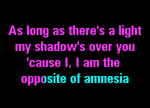 As long as there's a light
my shadow's over you
'cause I, I am the
opposite of amnesia
