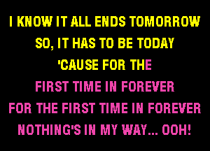 I KNOW IT ALL ENDS TOMORROW
80, IT HAS TO BE TODAY
'CAUSE FOR THE
FIRST TIME IN FOREVER
FOR THE FIRST TIME IN FOREVER
NOTHIHG'S IN MY WAY... 00H!