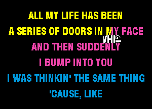 ALL MY LIFE HAS BEEN
A SERIES OF noons m MLFACE
AND THEN sum '7
I BUMP mm YOU
I was THIHKIH' THE SAME THING
muse, LIKE