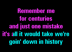 Remember me
for centuries
and iust one mistake
it's all it would take we're
goin' down in history